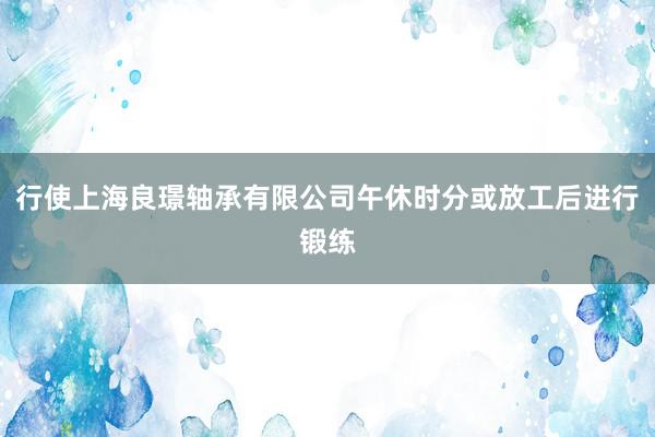 行使上海良璟轴承有限公司午休时分或放工后进行锻练