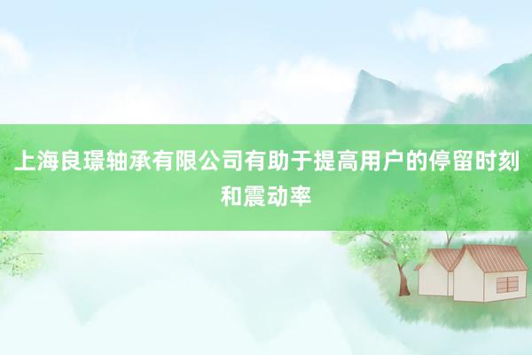 上海良璟轴承有限公司有助于提高用户的停留时刻和震动率